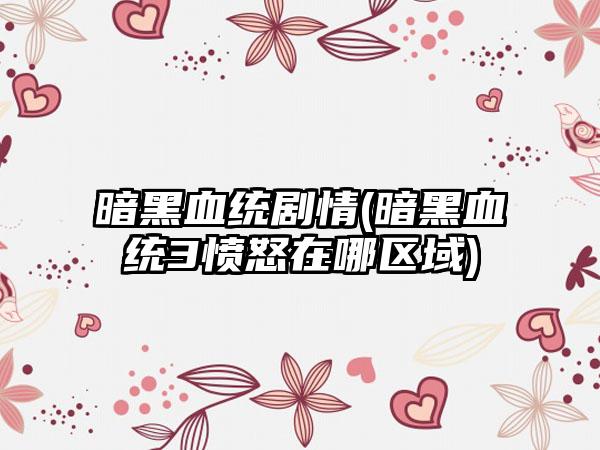 暗黑血统剧情(暗黑血统3愤怒在哪区域)