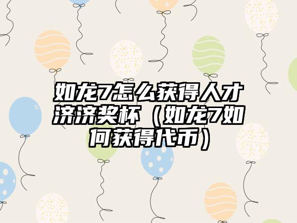 如龙7怎么获得人才济济奖杯（如龙7如何获得代币）