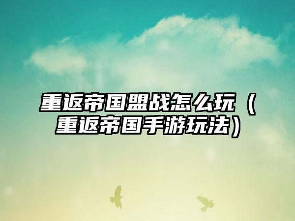 重返帝国盟战怎么玩（重返帝国手游玩法）