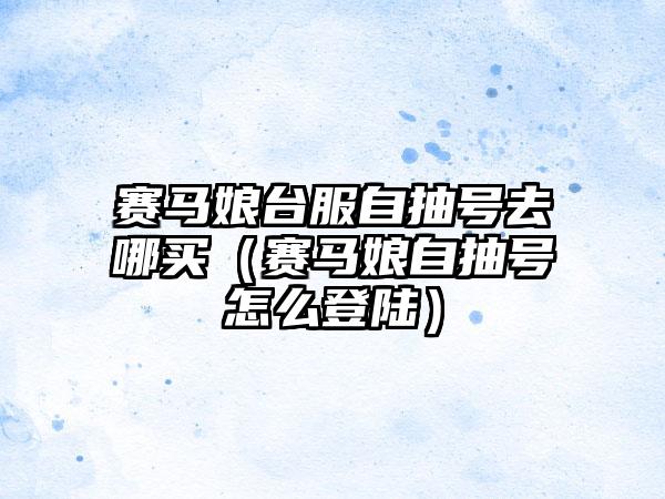 赛马娘台服自抽号去哪买（赛马娘自抽号怎么登陆）