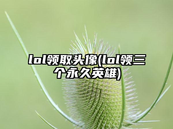 lol领取头像(lol领三个永久英雄)