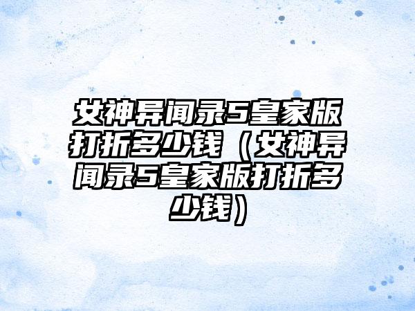 女神异闻录5皇家版打折多少钱（女神异闻录5皇家版打折多少钱）