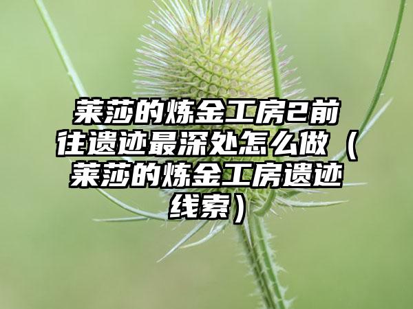 莱莎的炼金工房2前往遗迹最深处怎么做（莱莎的炼金工房遗迹线索）