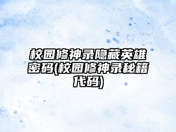 校园修神录隐藏英雄密码(校园修神录秘籍代码)
