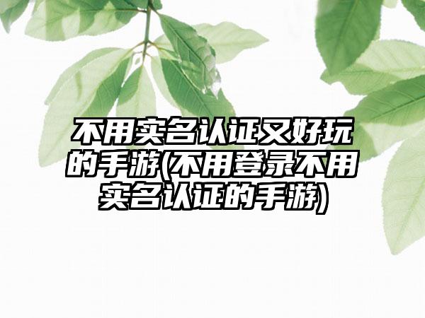 不用实名认证又好玩的手游(不用登录不用实名认证的手游)