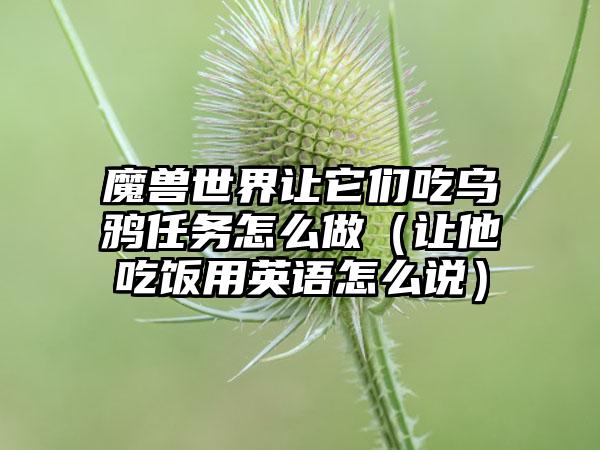 魔兽世界让它们吃乌鸦任务怎么做（让他吃饭用英语怎么说）