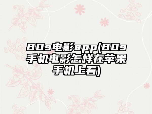 80s电影app(80s手机电影怎样在苹果手机上看)