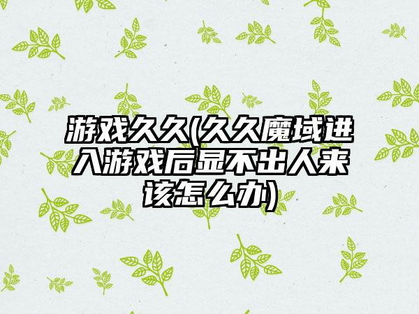 游戏久久(久久魔域进入游戏后显不出人来该怎么办)