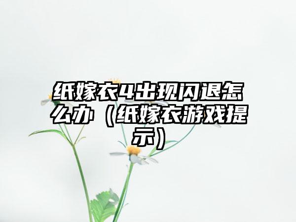 纸嫁衣4出现闪退怎么办（纸嫁衣游戏提示）