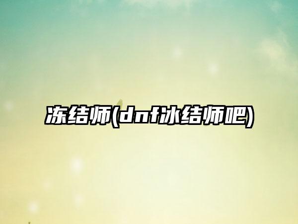 冻结师(dnf冰结师吧)