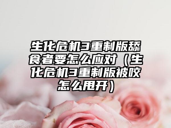 生化危机3重制版舔食者要怎么应对（生化危机3重制版被咬怎么甩开）