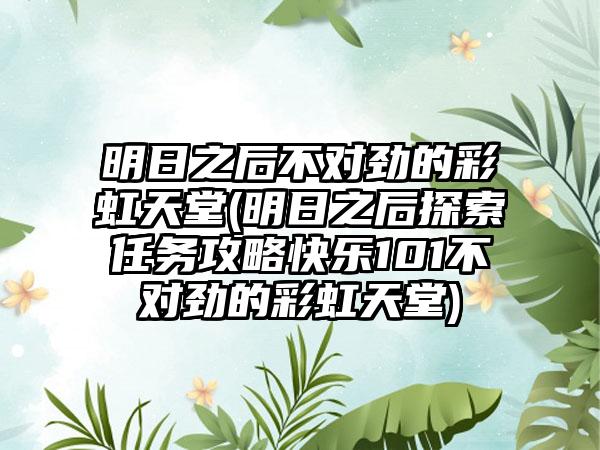 明日之后不对劲的彩虹天堂(明日之后探索任务攻略快乐101不对劲的彩虹天堂)