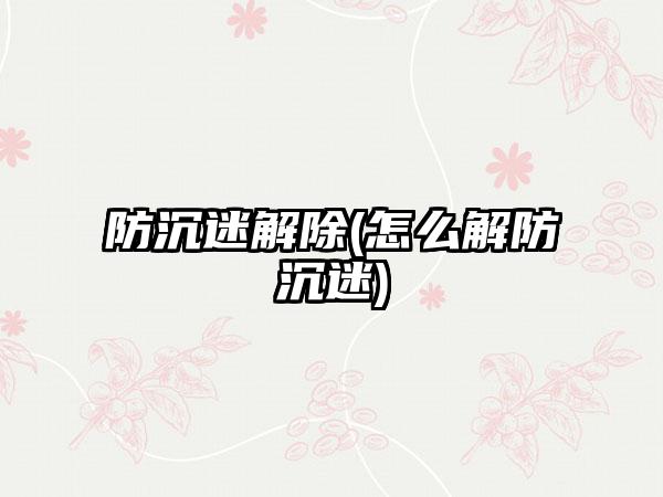 防沉迷解除(怎么解防沉迷)