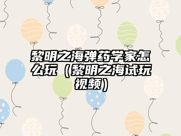 黎明之海弹药学家怎么玩（黎明之海试玩视频）