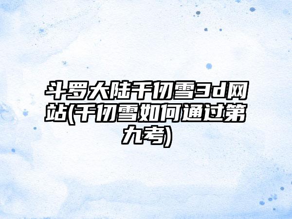 斗罗大陆千仞雪3d网站(千仞雪如何通过第九考)