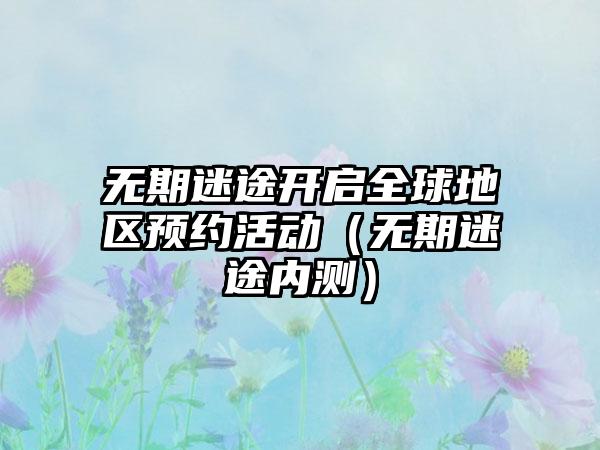 无期迷途开启全球地区预约活动（无期迷途内测）
