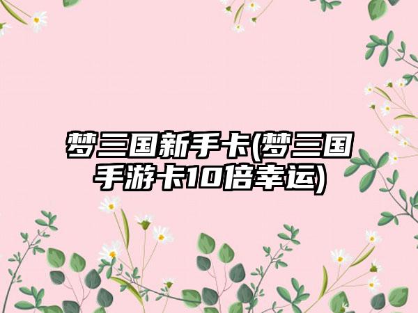 梦三国新手卡(梦三国手游卡10倍幸运)