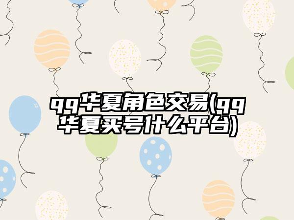 qq华夏角色交易(qq华夏买号什么平台)