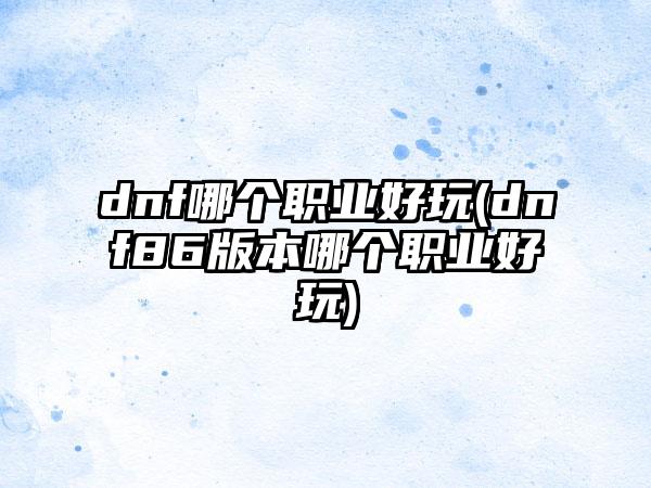 dnf哪个职业好玩(dnf86版本哪个职业好玩)