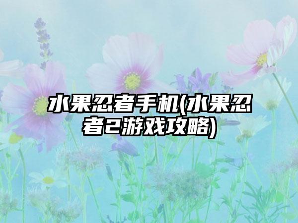 水果忍者手机(水果忍者2游戏攻略)