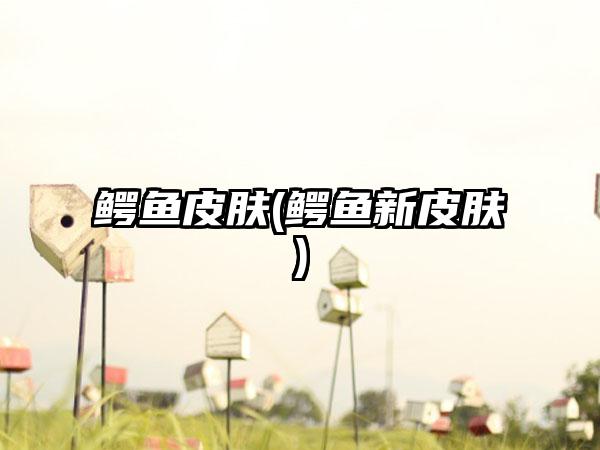 鳄鱼皮肤(鳄鱼新皮肤)