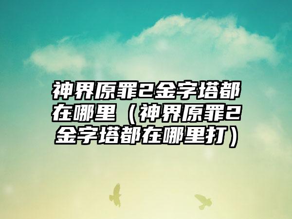神界原罪2金字塔都在哪里（神界原罪2金字塔都在哪里打）