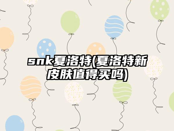 snk夏洛特(夏洛特新皮肤值得买吗)