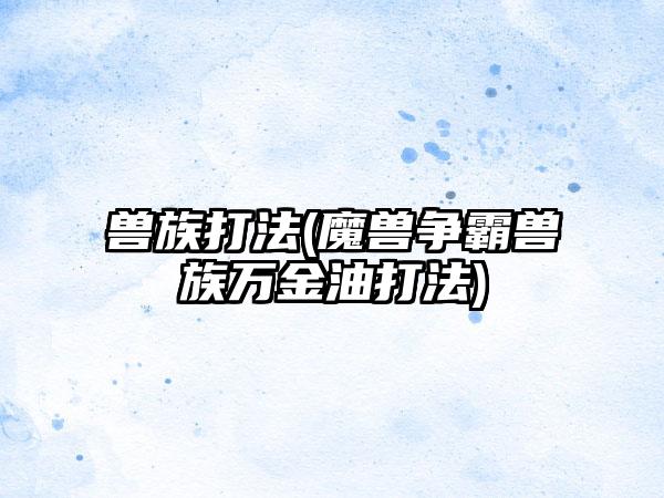 兽族打法(魔兽争霸兽族万金油打法)