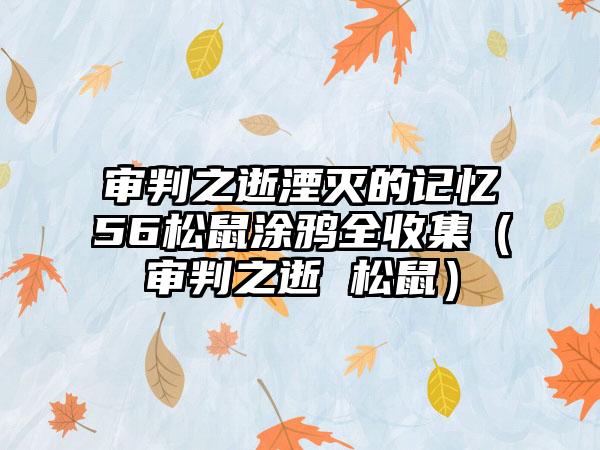 审判之逝湮灭的记忆56松鼠涂鸦全收集（审判之逝 松鼠）