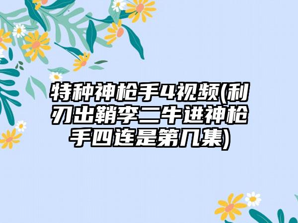 特种神枪手4视频(利刃出鞘李二牛进神枪手四连是第几集)