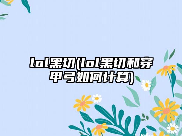 lol黑切(lol黑切和穿甲弓如何计算)