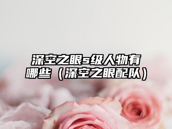 深空之眼s级人物有哪些（深空之眼配队）