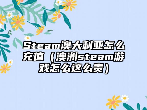 Steam澳大利亚怎么充值（澳洲steam游戏怎么这么贵）