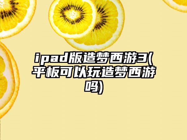 ipad版造梦西游3(平板可以玩造梦西游吗)