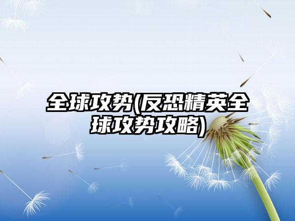 全球攻势(反恐精英全球攻势攻略)