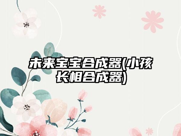 未来宝宝合成器(小孩长相合成器)