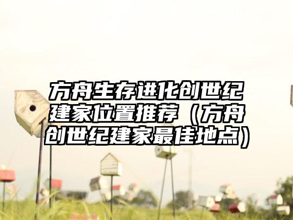 方舟生存进化创世纪建家位置推荐（方舟创世纪建家最佳地点）
