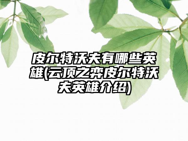 皮尔特沃夫有哪些英雄(云顶之弈皮尔特沃夫英雄介绍)
