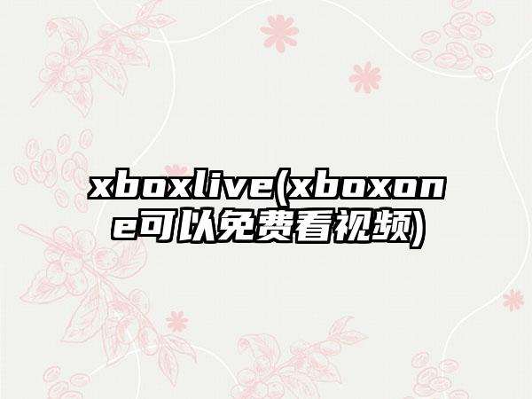 xboxlive(xboxone可以免费看视频)