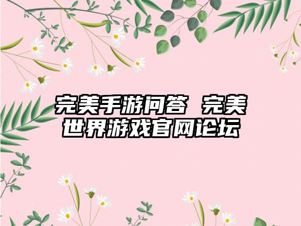 完美手游问答 完美世界游戏官网论坛
