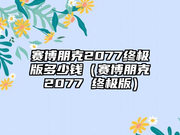 赛博朋克2077终极版多少钱（赛博朋克2077 终极版）