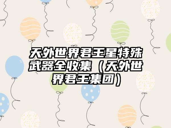 天外世界君王星特殊武器全收集（天外世界君王集团）