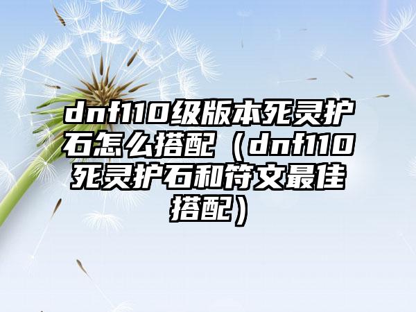 dnf110级版本死灵护石怎么搭配（dnf110死灵护石和符文最佳搭配）
