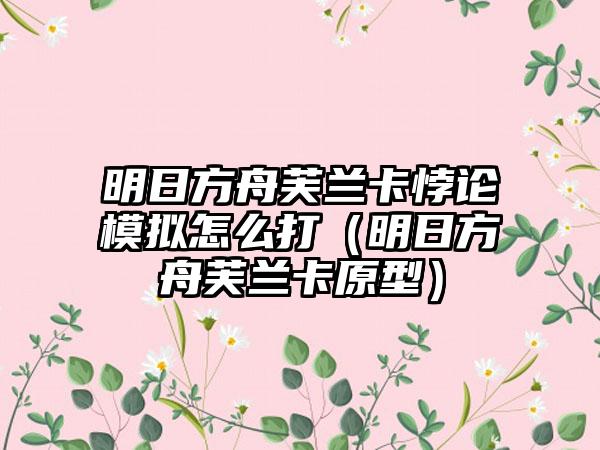 明日方舟芙兰卡悖论模拟怎么打（明日方舟芙兰卡原型）