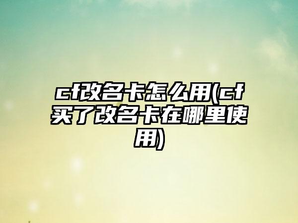 cf改名卡怎么用(cf买了改名卡在哪里使用)