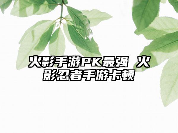 火影手游PK最强 火影忍者手游卡顿
