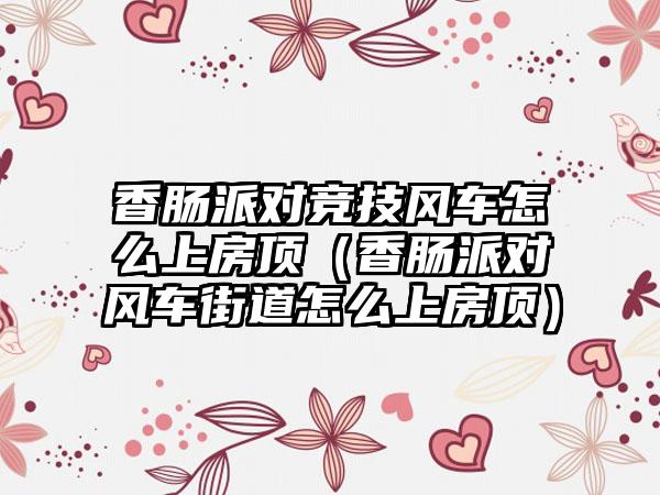 香肠派对竞技风车怎么上房顶（香肠派对风车街道怎么上房顶）