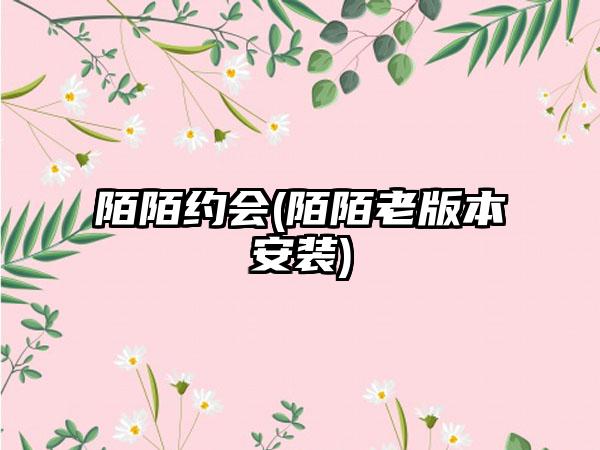 陌陌约会(陌陌老版本安装)