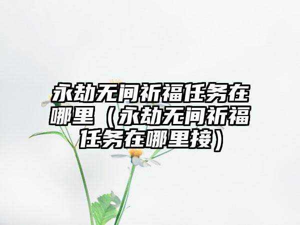 永劫无间祈福任务在哪里（永劫无间祈福任务在哪里接）