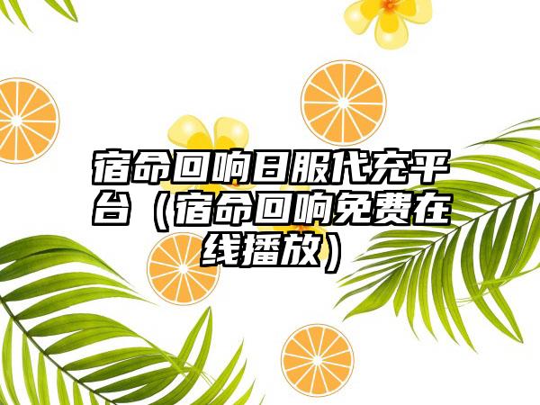 宿命回响日服代充平台（宿命回响免费在线播放）